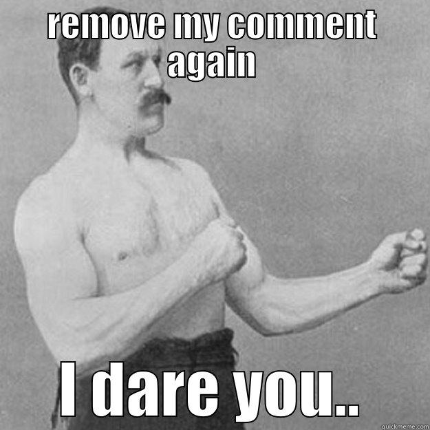 REMOVE MY COMMENT AGAIN I DARE YOU.. overly manly man