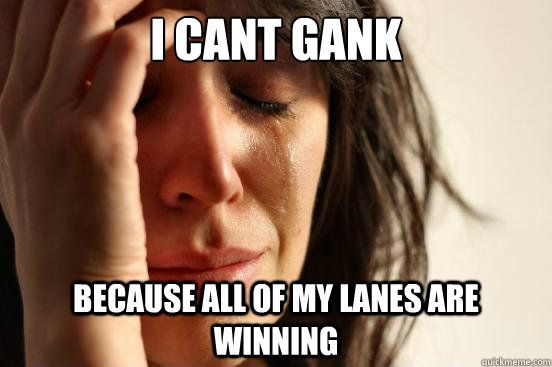 I cant gank because all of my lanes are winning  First World Problems