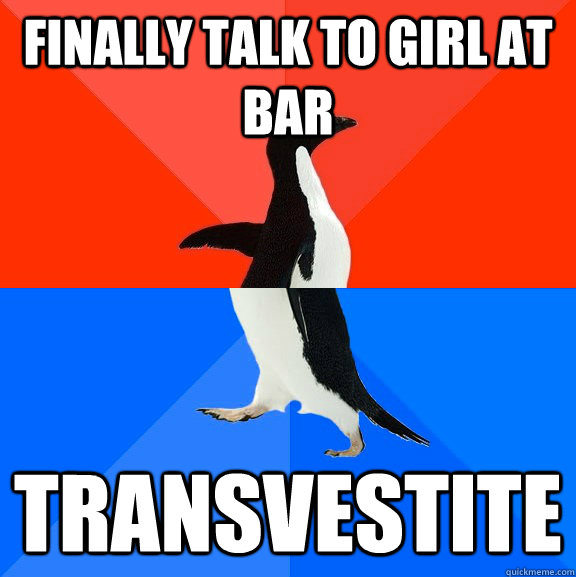 Finally talk to girl at bar Transvestite  Socially Awesome Awkward Penguin
