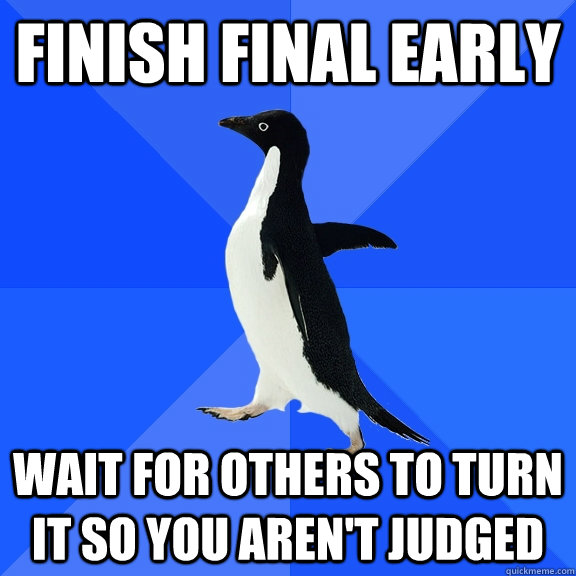 Finish Final Early Wait for others to turn it so you aren't judged  Socially Awkward Penguin
