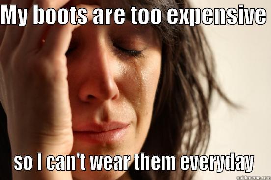 MY BOOTS ARE TOO EXPENSIVE  SO I CAN'T WEAR THEM EVERYDAY First World Problems
