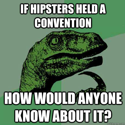 If Hipsters held a convention how would anyone know about it?  Philosoraptor
