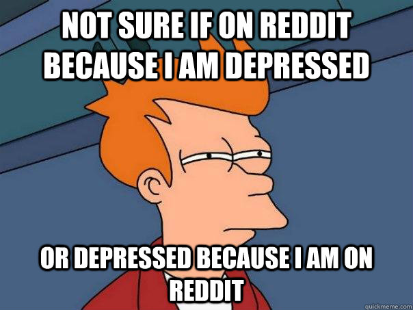 Not sure if on reddit because I am depressed Or depressed because I am on reddit - Not sure if on reddit because I am depressed Or depressed because I am on reddit  Futurama Fry