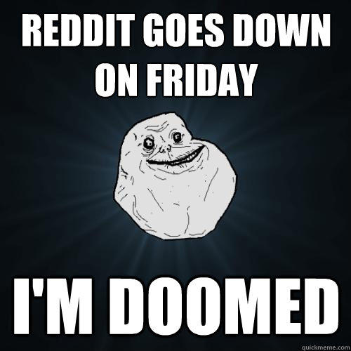 Reddit goes down on Friday I'M DOOMED  