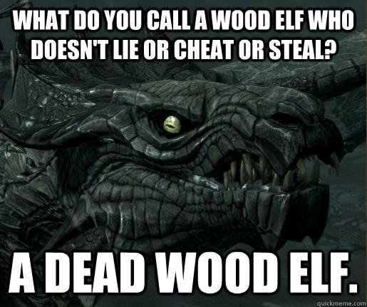 What do you call a Wood Elf who doesn't lie or cheat or steal? A dead Wood Elf. - What do you call a Wood Elf who doesn't lie or cheat or steal? A dead Wood Elf.  Bad joke dragon
