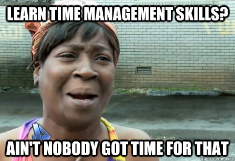 learn time management skills? ain't nobody got time for that - learn time management skills? ain't nobody got time for that  aint nobody got time