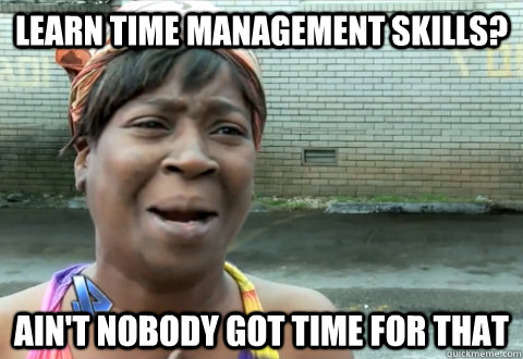 learn time management skills? ain't nobody got time for that  aint nobody got time