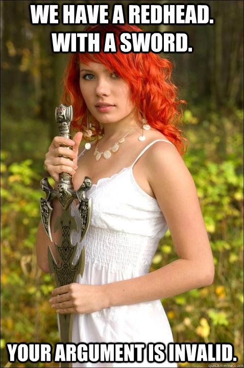 We have a redhead. With a sword. Your argument is invalid. - We have a redhead. With a sword. Your argument is invalid.  RedheadSwordArgumentInvalid