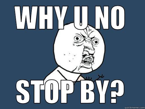 WHY U NO STOP BY? Y U No