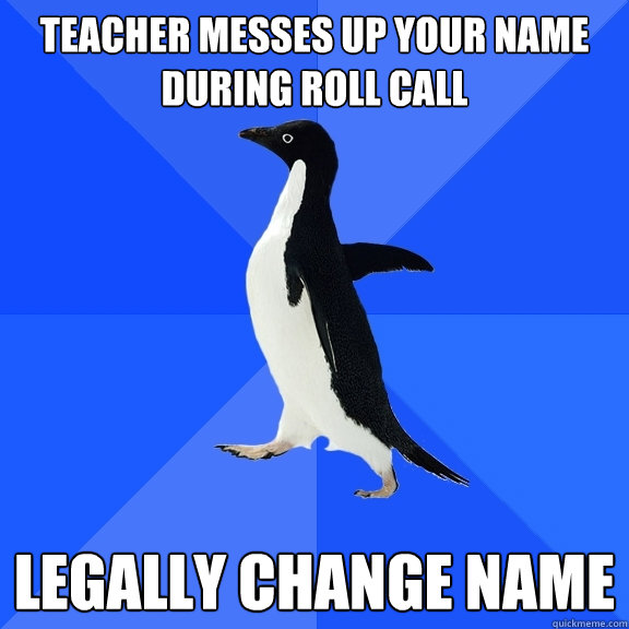 Teacher messes up your name during roll call legally change name  Socially Awkward Penguin
