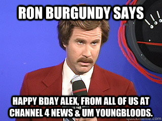 Ron Burgundy Says Happy BDay Alex, from all of us at Channel 4 news & UM Youngbloods.  