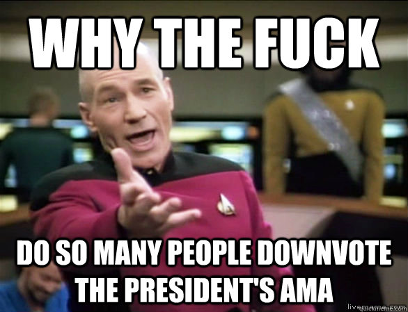 why the fuck do so many people downvote the president's ama  Annoyed Picard HD