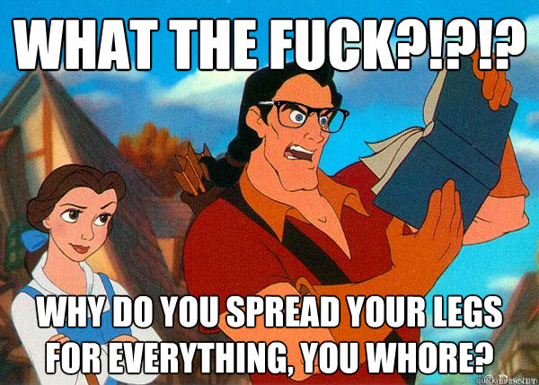 what the fuck?!?!? why do you spread your legs for everything, you whore? - what the fuck?!?!? why do you spread your legs for everything, you whore?  Hipster Gaston