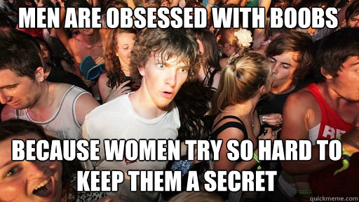 Men are obsessed with boobs because women try so hard to keep them a secret - Men are obsessed with boobs because women try so hard to keep them a secret  Sudden Clarity Clarence