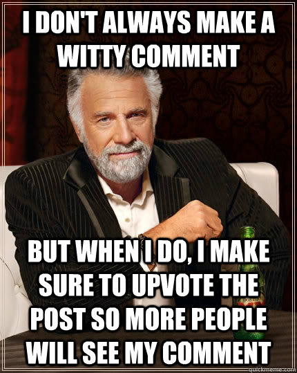 I don't always make a witty comment but when I do, I make sure to upvote the post so more people will see my comment  The Most Interesting Man In The World