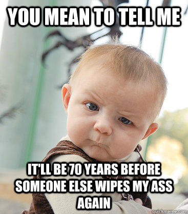 you mean to tell me it'll be 70 years before someone else wipes my ass again - you mean to tell me it'll be 70 years before someone else wipes my ass again  skeptical baby