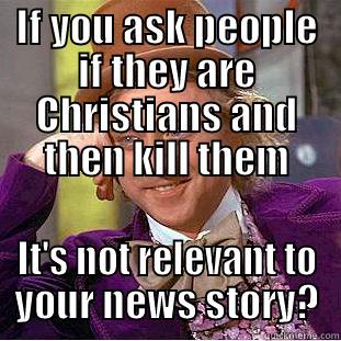 IF YOU ASK PEOPLE IF THEY ARE CHRISTIANS AND THEN KILL THEM IT'S NOT RELEVANT TO YOUR NEWS STORY? Condescending Wonka
