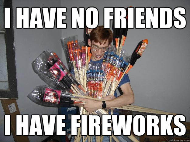 i have no friends i have fireworks - i have no friends i have fireworks  Crazy Fireworks Nerd