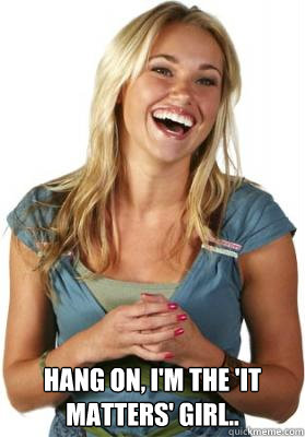  hang on, i'm the 'it matters' girl..  Friend Zone Fiona