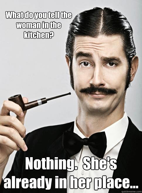 What do you tell the woman in the kitchen? Nothing.  She's already in her place... - What do you tell the woman in the kitchen? Nothing.  She's already in her place...  Le Snob
