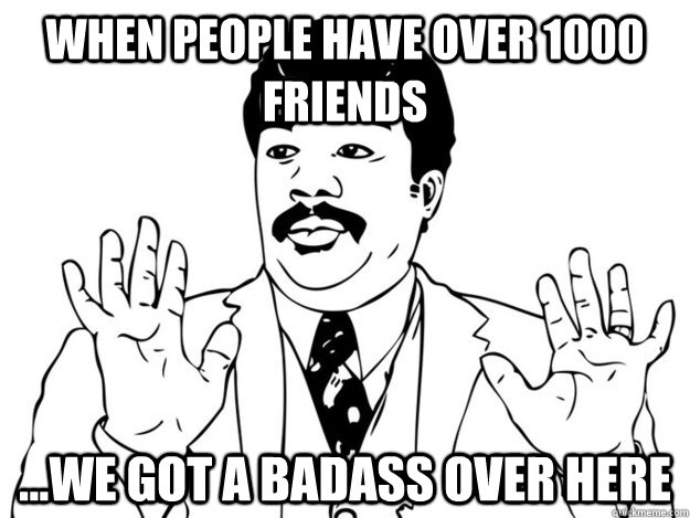 when people have over 1000 friends ...We got a badass over here  420 Badass