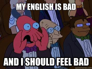 my english is bad And i should feel bad  X is bad and you should feel bad