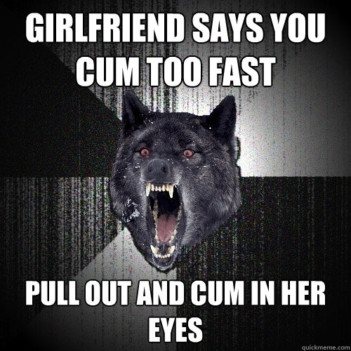 girlfriend says you cum too fast pull out and cum in her eyes  Insanity Wolf