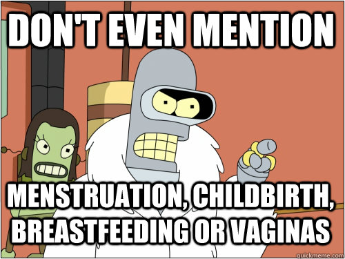 don't even mention menstruation, childbirth, Breastfeeding or vaginas  Blackjack Bender
