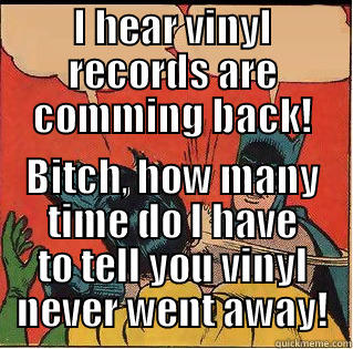 I HEAR VINYL RECORDS ARE COMMING BACK! BITCH, HOW MANY TIME DO I HAVE TO TELL YOU VINYL NEVER WENT AWAY! Slappin Batman