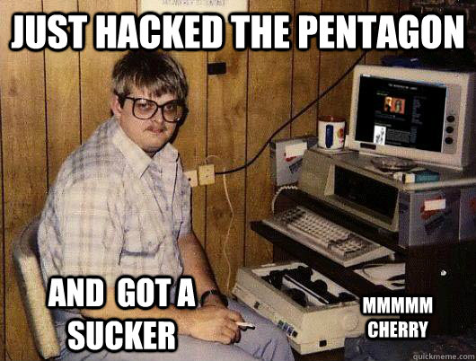 just hacked the pentagon and  got a sucker Mmmmm cherry  Socially Retarded Computer Nerd