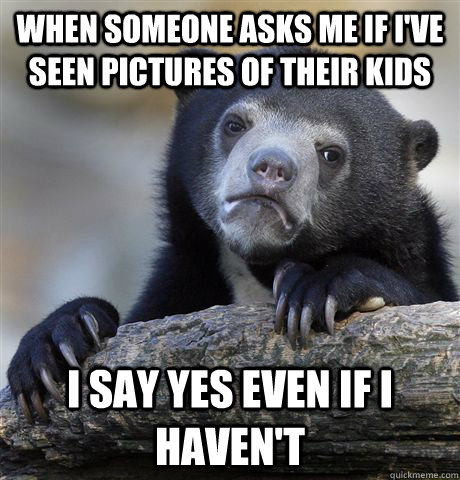 When someone asks me if I've seen pictures of their kids I say yes even if I haven't  Confession Bear