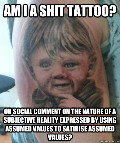 Am I a shit tattoo? or social comment on the nature of a subjective reality expressed by using assumed values to satirise assumed values? - Am I a shit tattoo? or social comment on the nature of a subjective reality expressed by using assumed values to satirise assumed values?  Philosophical Shit Tattoo