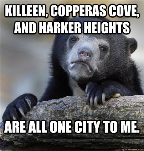 Killeen, Copperas Cove, and Harker Heights Are all one city to me.  Confession Bear