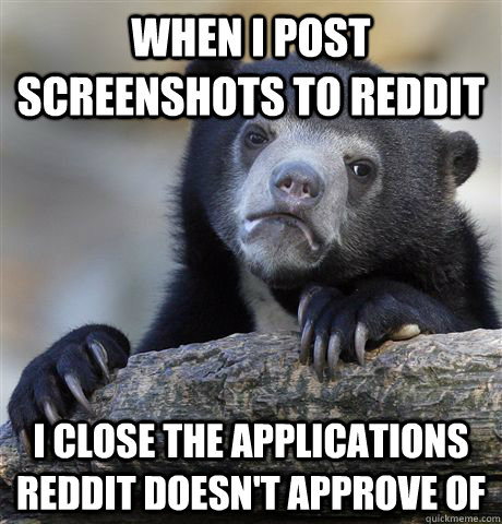 When I post screenshots to reddit I close the applications reddit doesn't approve of  Confession Bear