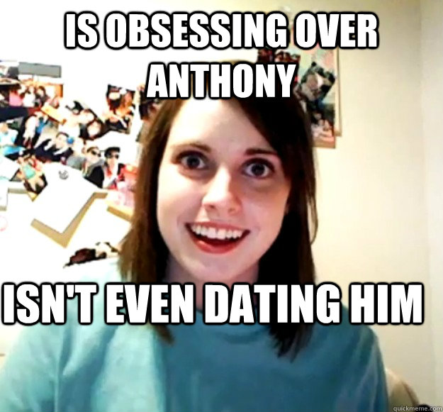 Is obsessing over Anthony Isn't even dating him  Overly Attached Girlfriend