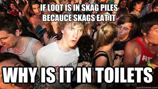 If loot is in skag piles 
becauce skags eat it Why is it in toilets  Sudden Clarity Clarence