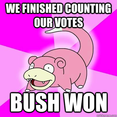 We finished counting our votes Bush won  Slowpoke