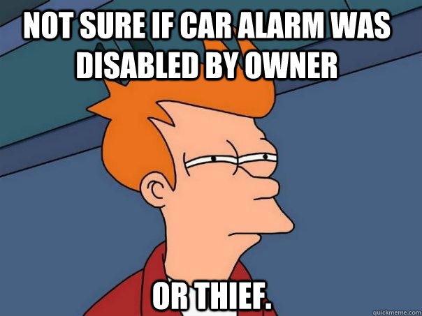 Not sure if car alarm was disabled by owner Or thief.  Futurama Fry