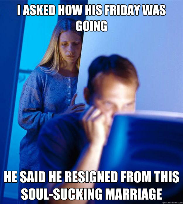 I asked how his Friday was going He said he resigned from this soul-sucking marriage  Redditors Wife