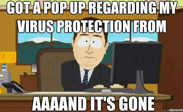 Got a pop up regarding my virus protection from norton AAAAND IT'S gone  aaaand its gone