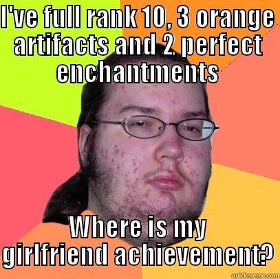 I'VE FULL RANK 10, 3 ORANGE ARTIFACTS AND 2 PERFECT ENCHANTMENTS WHERE IS MY GIRLFRIEND ACHIEVEMENT? Butthurt Dweller