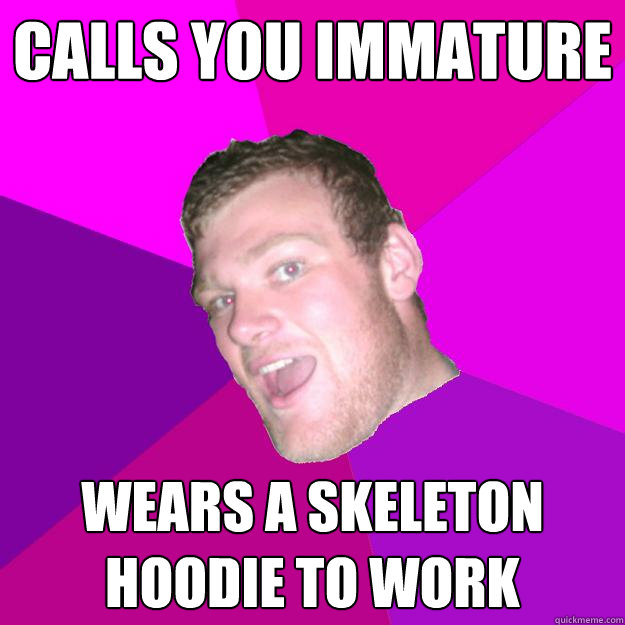 calls you immature wears a skeleton hoodie to work  Redneck Rob