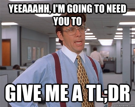 Yeeaaahh, i'm going to need you to give me a tl;dr  Lumbergh