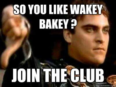 so you like wakey bakey ? join the club  Downvoting Roman