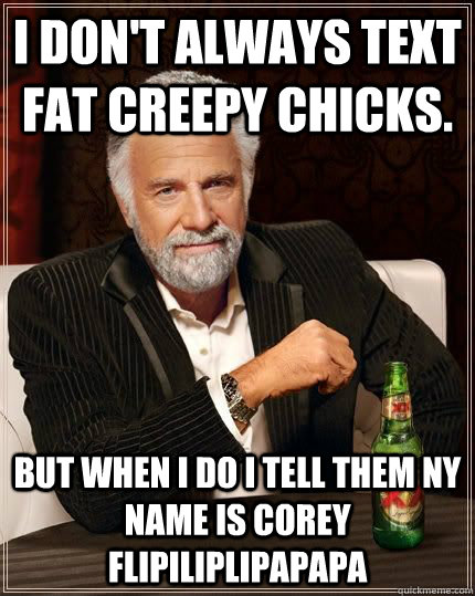 I don't always text fat creepy chicks. But when i do i tell them ny name is Corey flipiliplipapapa - I don't always text fat creepy chicks. But when i do i tell them ny name is Corey flipiliplipapapa  Dos Equis Guy lol