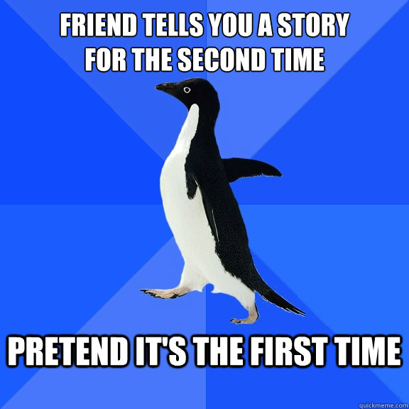 Friend tells you a story
for the second time  pretend it's the first time   Socially Awkward Penguin