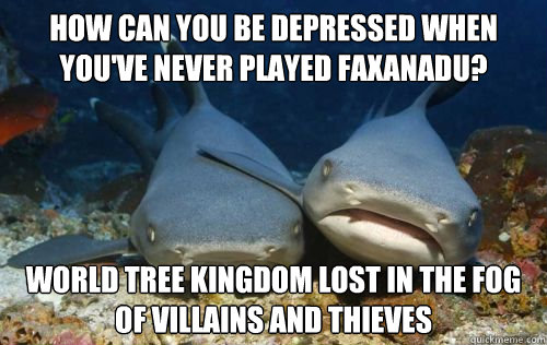 how can you be depressed when you've never played faxanadu? world tree kingdom lost in the fog of villains and thieves  Compassionate Shark Friend
