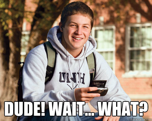  Dude! wait... what?  College Freshman