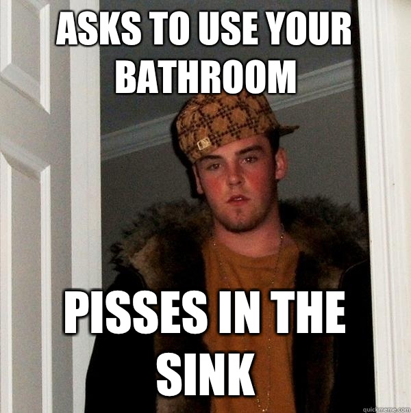Asks to use your bathroom  Pisses in the sink  Scumbag Steve