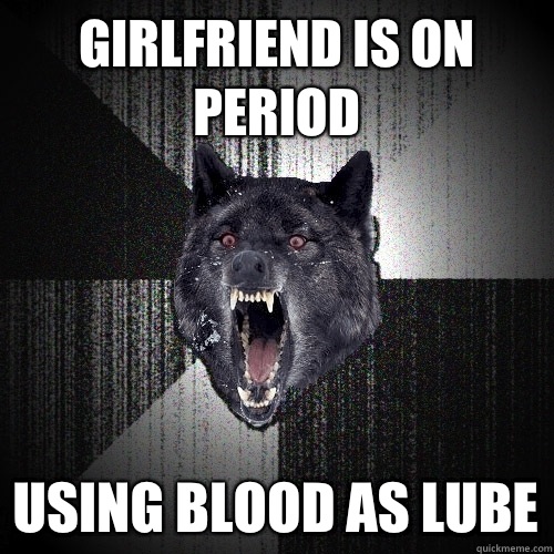 girlfriend is on period using blood as lube  Insanity Wolf
